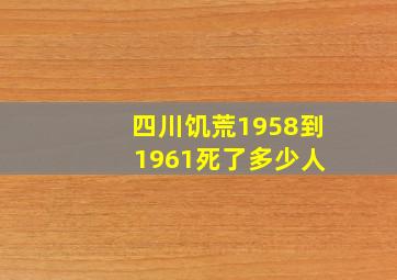 四川饥荒1958到 1961死了多少人